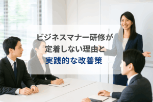 ビジネスマナー研修が定着しない理由と実践的な改善策